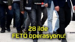 28 ilde FETÖ operasyonu!