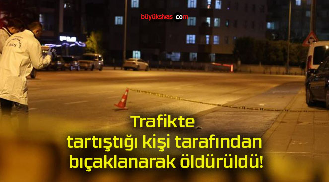 Trafikte tartıştığı kişi tarafından bıçaklanarak öldürüldü!