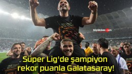 Süper Lig’de şampiyon rekor puanla Galatasaray!