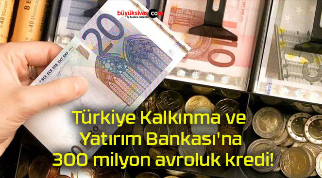 Türkiye Kalkınma ve Yatırım Bankası’na 300 milyon avroluk kredi!