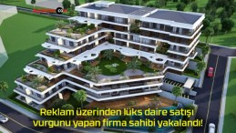 Reklam üzerinden lüks daire satışı vurgunu yapan firma sahibi yakalandı!