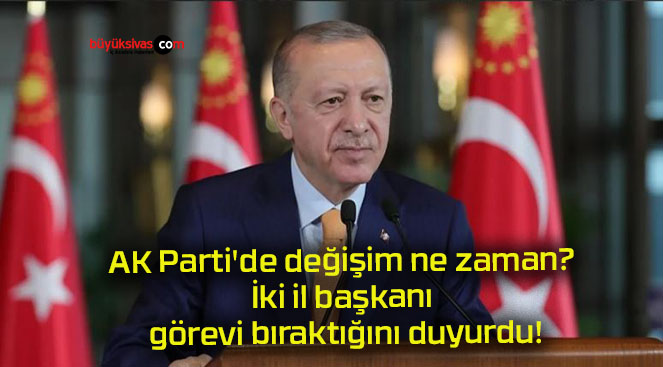 AK Parti’de değişim ne zaman? İki il başkanı görevi bıraktığını duyurdu!