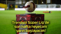 Trendyol Süper Lig’de son hafta heyecanı yarın başlayacak!