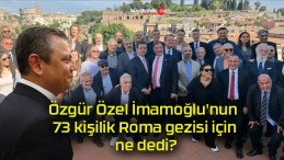 Özgür Özel İmamoğlu’nun 73 kişilik Roma gezisi için ne dedi?