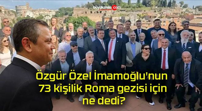 Özgür Özel İmamoğlu’nun 73 kişilik Roma gezisi için ne dedi?