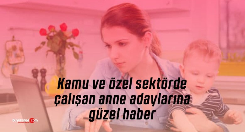 Kamu ve özel sektörde çalışan anne adaylarına güzel haber