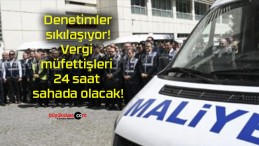 Denetimler sıkılaşıyor! Vergi müfettişleri 24 saat sahada olacak!