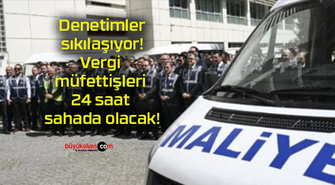 Denetimler sıkılaşıyor! Vergi müfettişleri 24 saat sahada olacak!