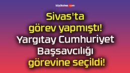 Sivas’ta görev yapmıştı! Yargıtay Cumhuriyet Başsavcılığı görevine seçildi!