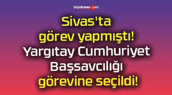 Sivas’ta görev yapmıştı! Yargıtay Cumhuriyet Başsavcılığı görevine seçildi!