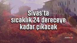 Sivas’ta sıcaklık 24 dereceye kadar çıkacak… Yağış beklenmiyor