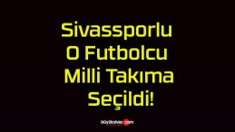 Sivassporlu O Futbolcu Milli Takıma Seçildi!