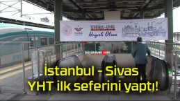 İstanbul – Sivas YHT ilk seferini yaptı!
