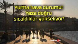 Yurtta hava durumu! Yaza doğru sıcaklıklar yükseliyor!