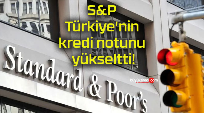 S&P Türkiye’nin kredi notunu yükseltti!