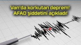 Van’da korkutan deprem! AFAD şiddetini açıkladı!