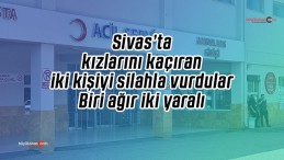 Sivas’ta kız kaçırma meselesinde kan aktı: 1’i ağır 2 yaralı