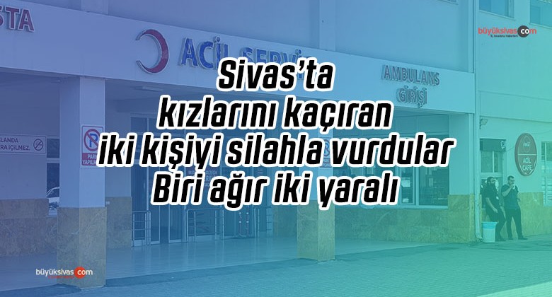 Sivas’ta kız kaçırma meselesinde kan aktı: 1’i ağır 2 yaralı