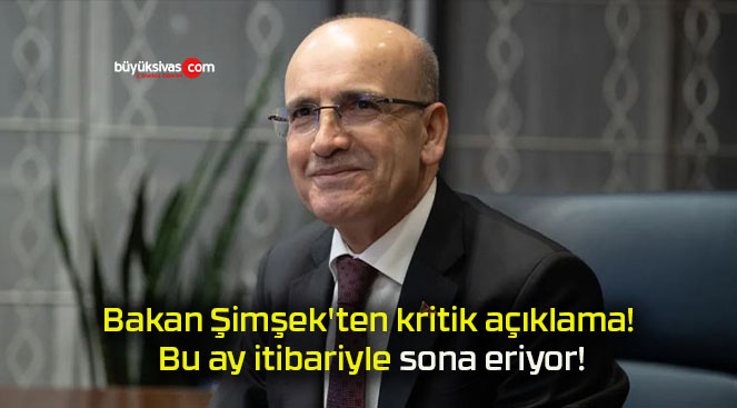 Bakan Şimşek’ten kritik açıklama! Bu ay itibariyle sona eriyor!