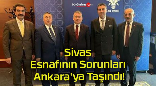 Sivas Esnafının Sorunları Ankara’ya Taşındı!