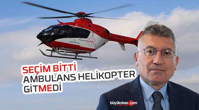 Seçim bitti ama ambulans helikopter Sivas’ta geri gitmedi…