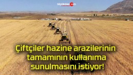 Çiftçiler hazine arazilerinin tamamının kullanıma sunulmasını istiyor!