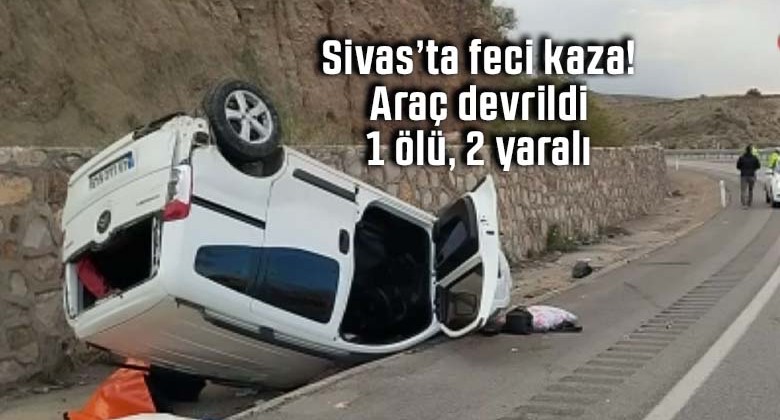 Sivas’ta feci kaza! Araç devrildi: 1 ölü, 2 yaralı