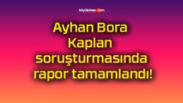 Ayhan Bora Kaplan soruşturmasında rapor tamamlandı!