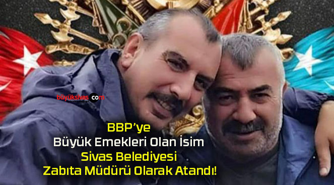 BBP’ye Büyük Emekleri Olan İsim Sivas Belediyesi Zabıta Müdürü Olarak Atandı!