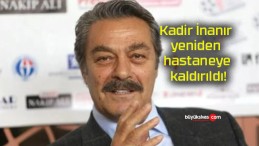 Kadir İnanır yeniden hastaneye kaldırıldı!