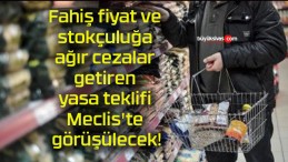 Fahiş fiyat ve stokçuluğa ağır cezalar getiren yasa teklifi Meclis’te görüşülecek!