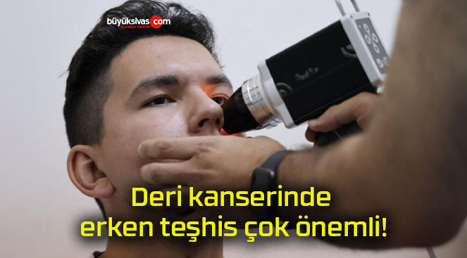 Deri kanserinde erken teşhis çok önemli!