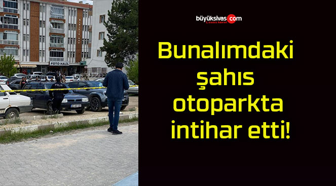 Bunalımdaki şahıs otoparkta intihar etti!