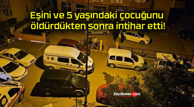 Eşini ve 5 yaşındaki çocuğunu öldürdükten sonra intihar etti!