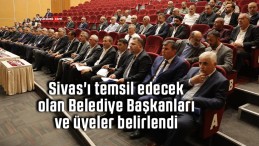Sivas’ı temsil edecek olan Belediye Başkanları ve üyeler belirlendi