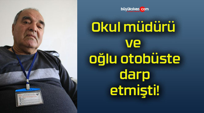 Okul müdürü ve oğlu otobüste darp etmişti!