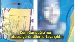 Cem Garipoğlu’nun otopsi görüntüleri ortaya çıktı!