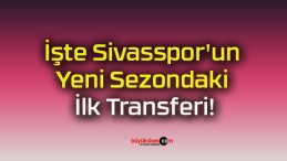 İşte Sivasspor’un Yeni Sezondaki İlk Transferi!