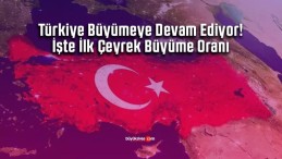 Türkiye Büyümeye Devam Ediyor! İşte İlk Çeyrek Büyüme Oranı
