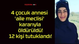 4 çocuk annesi ‘aile meclisi’ kararıyla öldürüldü! 12 kişi tutuklandı!