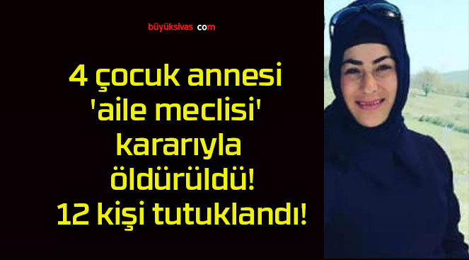 4 çocuk annesi ‘aile meclisi’ kararıyla öldürüldü! 12 kişi tutuklandı!