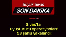 Sivas’ta uyuşturucu operasyonları! 53 şahıs yakalandı!