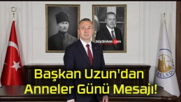 Başkan Uzun’dan Anneler Günü Mesajı!