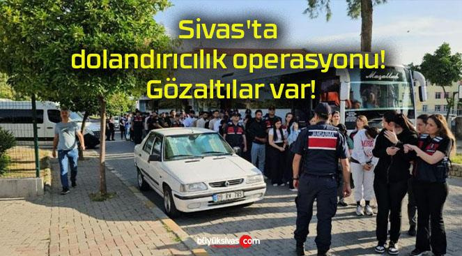 Sivas’ta dolandırıcılık operasyonu! Gözaltılar var!