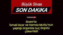 Sivas’ta İsmail Azar ve Hamza Mutlu’nun yaptığı organize suç örgütü çökertildi!