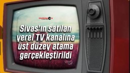 Sivas’ın satılan yerel TV kanalına üst düzey atama gerçekleştirildi