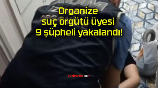 Organize suç örgütü üyesi 9 şüpheli yakalandı!