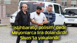 ‘İstihbaratçı polisim’ dedi! Milyonlarca lira dolandırdı! Sivas’ta yakalandı!