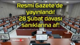 Resmi Gazete’de yayınlandı! 28 Şubat davası sanıklarına af!