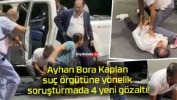Ayhan Bora Kaplan suç örgütüne yönelik soruşturmada 4 yeni gözaltı!
